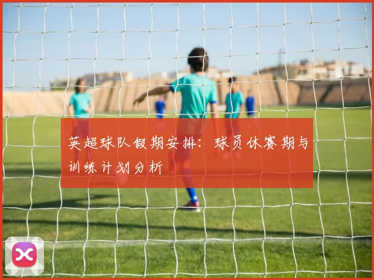 英超球队假期安排：球员休赛期与训练计划分析
