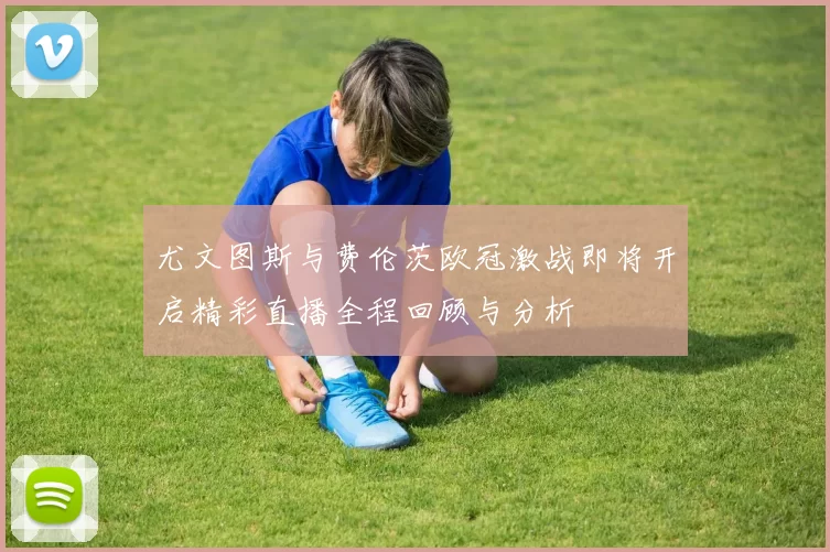 尤文图斯与费伦茨欧冠激战即将开启精彩直播全程回顾与分析