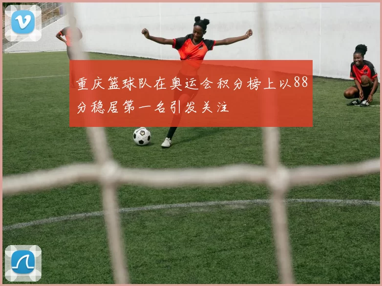 重庆篮球队在奥运会积分榜上以88分稳居第一名引发关注