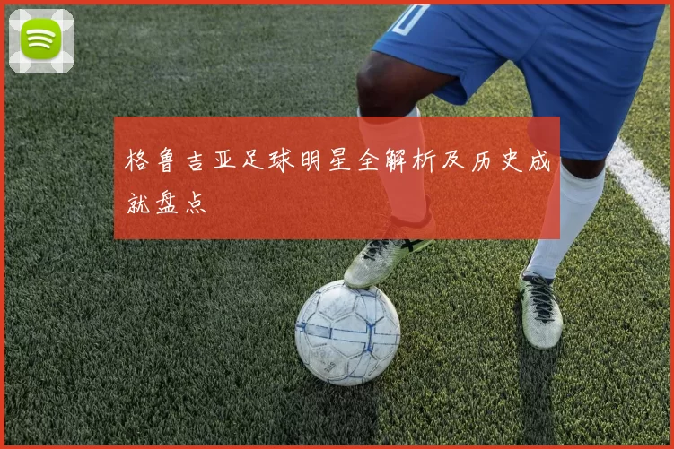 格鲁吉亚足球明星全解析及历史成就盘点