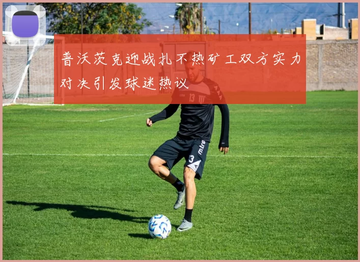 普沃茨克迎战扎不热矿工双方实力对决引发球迷热议