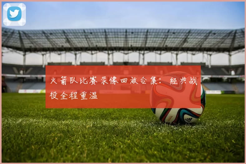 火箭队比赛录像回放合集：经典战役全程重温