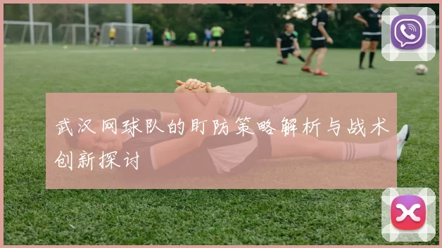 武汉网球队的盯防策略解析与战术创新探讨