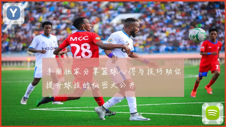 李丽独家分享篮球心得与技巧助你提升球技的秘密大公开
