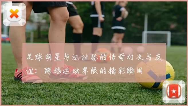 足球明星与法拉赫的传奇对决与友谊：跨越运动界限的精彩瞬间