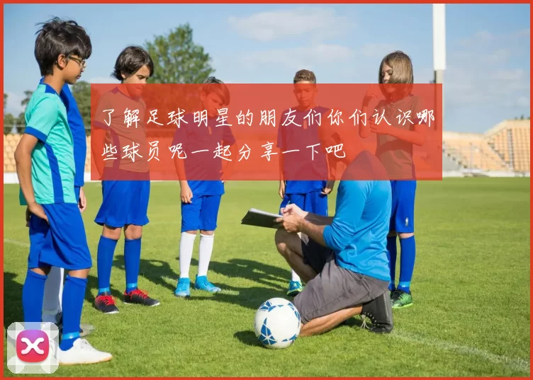 了解足球明星的朋友们你们认识哪些球员呢一起分享一下吧