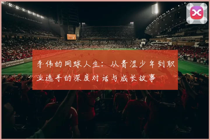 李伟的网球人生：从青涩少年到职业选手的深度对话与成长故事
