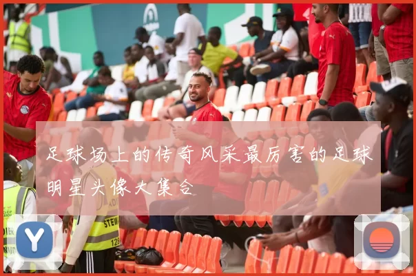 足球场上的传奇风采最厉害的足球明星头像大集合