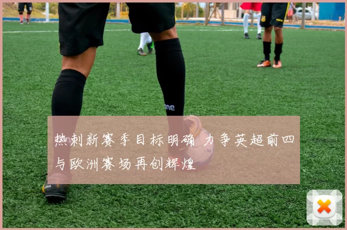 热刺新赛季目标明确 力争英超前四与欧洲赛场再创辉煌