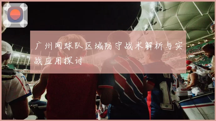 广州网球队区域防守战术解析与实战应用探讨