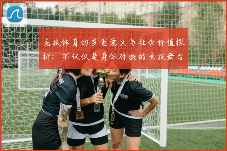 竞技体育的多重意义与社会价值探析：不仅仅是身体对抗的竞技舞台