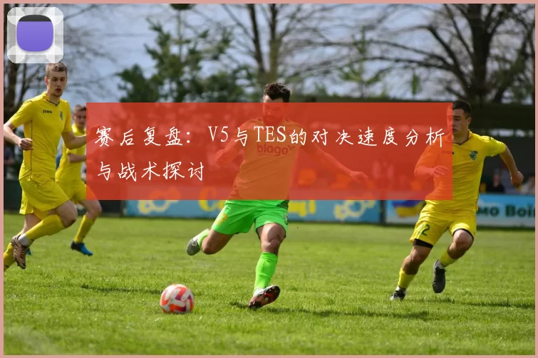 赛后复盘：V5与TES的对决速度分析与战术探讨
