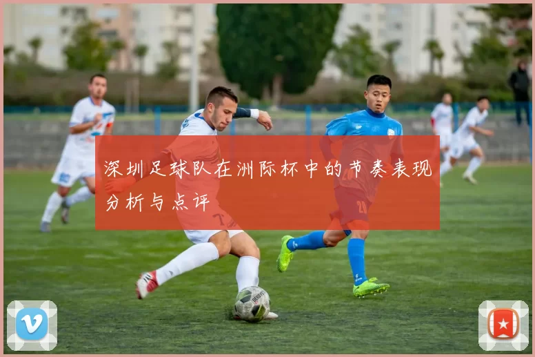 深圳足球队在洲际杯中的节奏表现分析与点评