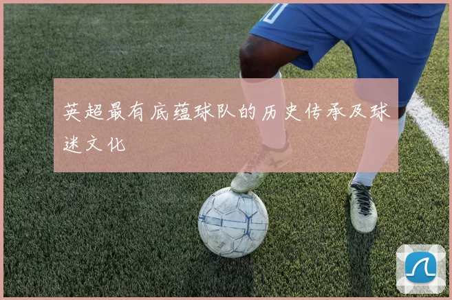 英超最有底蕴球队的历史传承及球迷文化