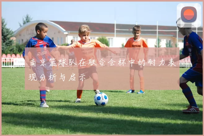 南京篮球队在联合会杯中的耐力表现分析与启示