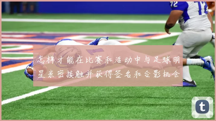 怎样才能在比赛和活动中与足球明星亲密接触并获得签名和合影机会