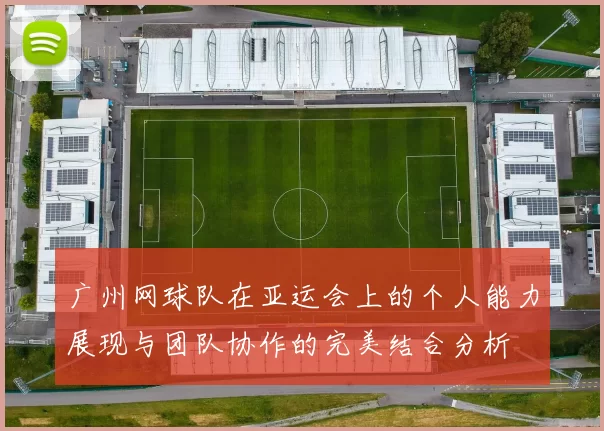 广州网球队在亚运会上的个人能力展现与团队协作的完美结合分析