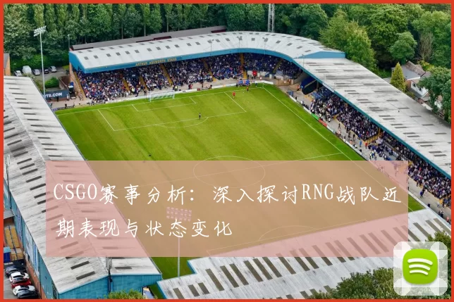 CSGO赛事分析：深入探讨RNG战队近期表现与状态变化