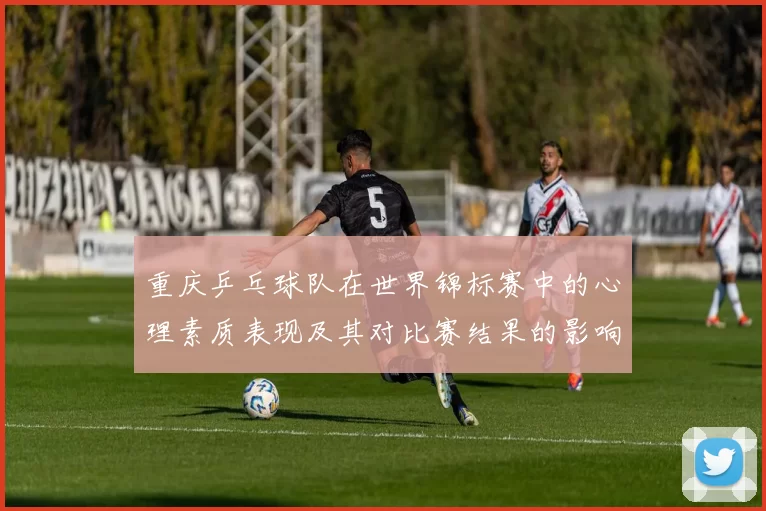 重庆乒乓球队在世界锦标赛中的心理素质表现及其对比赛结果的影响分析