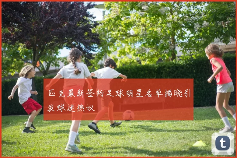 匹克最新签约足球明星名单揭晓引发球迷热议