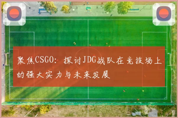 聚焦CSGO：探讨JDG战队在竞技场上的强大实力与未来发展