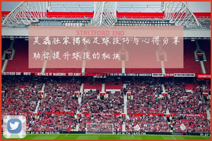 吴磊独家揭秘足球技巧与心得分享助你提升球技的秘诀