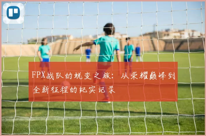 FPX战队的蜕变之旅：从荣耀巅峰到全新征程的纪实记录