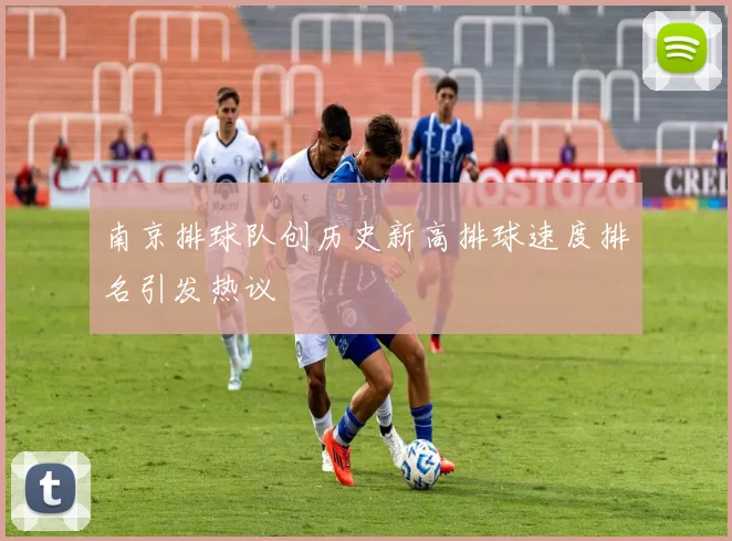 南京排球队创历史新高排球速度排名引发热议