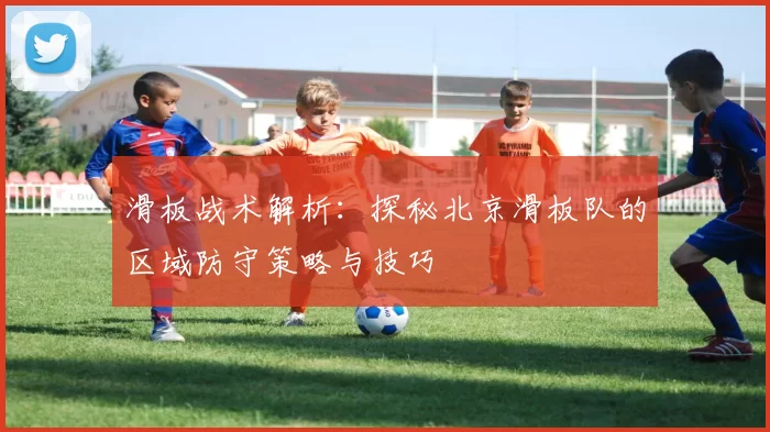滑板战术解析：探秘北京滑板队的区域防守策略与技巧