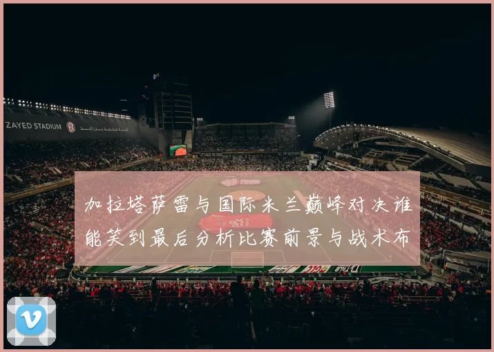 加拉塔萨雷与国际米兰巅峰对决谁能笑到最后分析比赛前景与战术布局