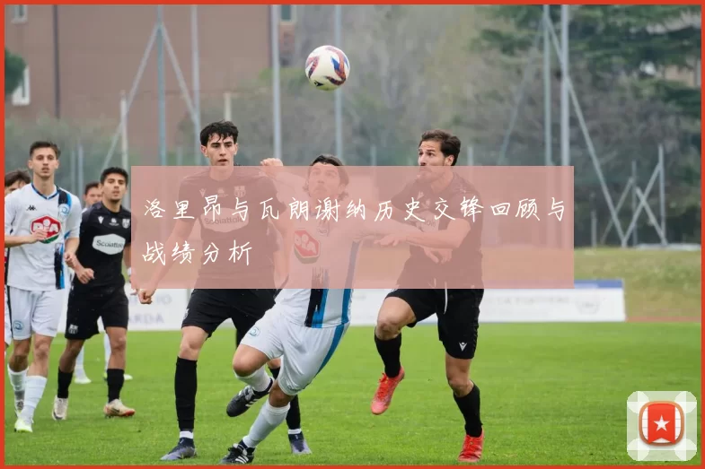 洛里昂与瓦朗谢纳历史交锋回顾与战绩分析