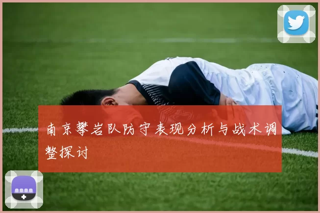 南京攀岩队防守表现分析与战术调整探讨