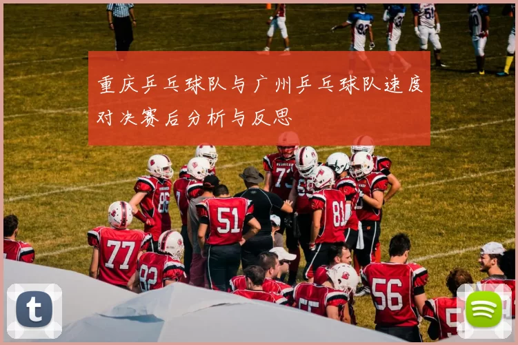 重庆乒乓球队与广州乒乓球队速度对决赛后分析与反思