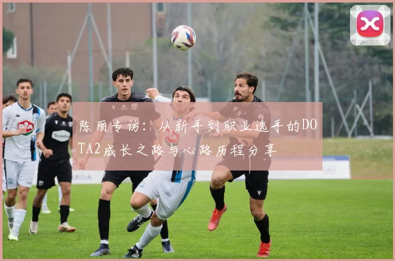 陈丽专访：从新手到职业选手的DOTA2成长之路与心路历程分享