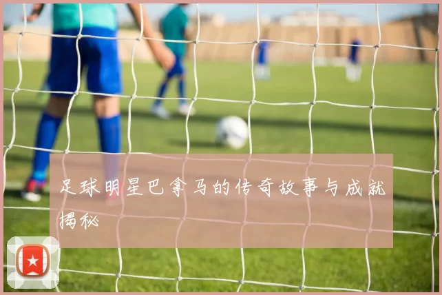 足球明星巴拿马的传奇故事与成就揭秘