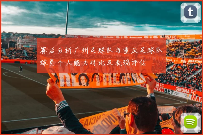 赛后分析广州足球队与重庆足球队球员个人能力对比及表现评估