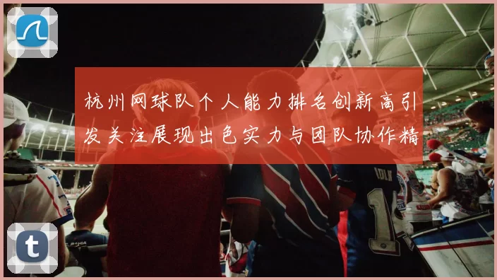 杭州网球队个人能力排名创新高引发关注展现出色实力与团队协作精神