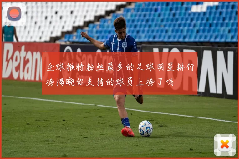 全球推特粉丝最多的足球明星排行榜揭晓你支持的球员上榜了吗
