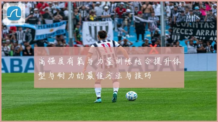 高强度有氧与力量训练结合提升体型与耐力的最佳方法与技巧