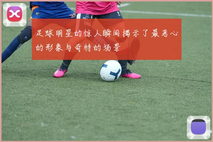 足球明星的惊人瞬间揭示了最恶心的形象与奇特的场景
