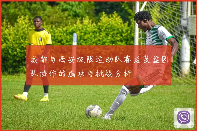 成都与西安极限运动队赛后复盘团队协作的成功与挑战分析