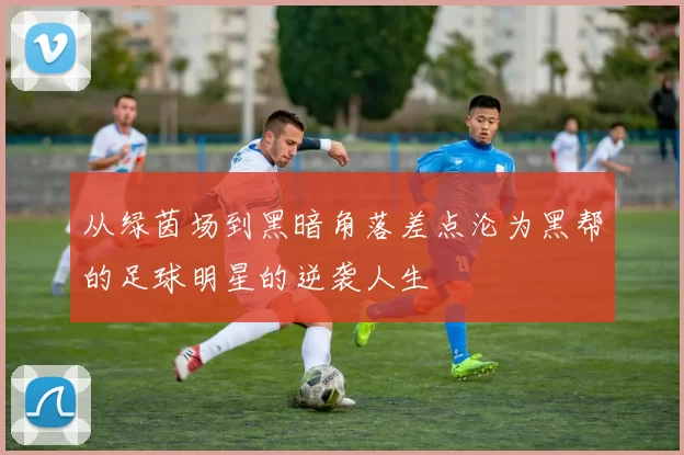 从绿茵场到黑暗角落差点沦为黑帮的足球明星的逆袭人生