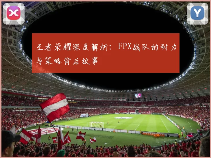 王者荣耀深度解析：FPX战队的耐力与策略背后故事