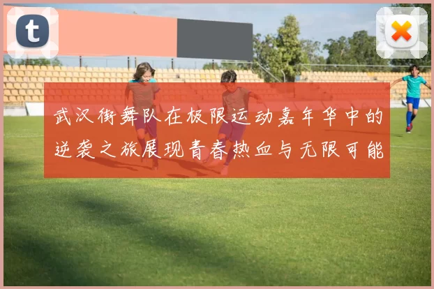 武汉街舞队在极限运动嘉年华中的逆袭之旅展现青春热血与无限可能