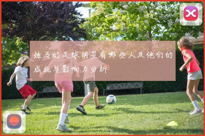 姓马的足球明星有哪些人及他们的成就与影响力分析