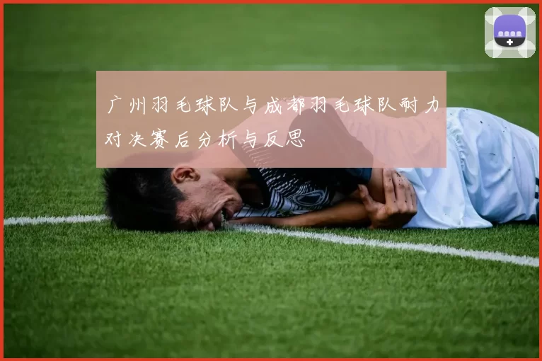 广州羽毛球队与成都羽毛球队耐力对决赛后分析与反思