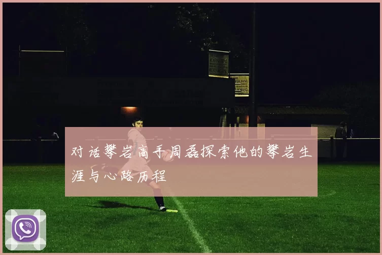 对话攀岩高手周磊探索他的攀岩生涯与心路历程
