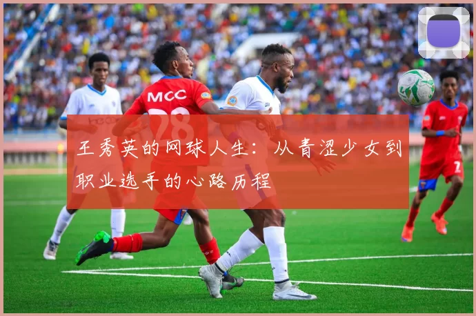 王秀英的网球人生：从青涩少女到职业选手的心路历程