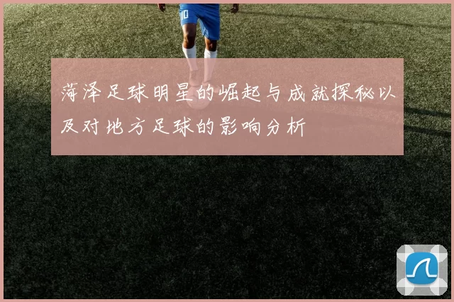 菏泽足球明星的崛起与成就探秘以及对地方足球的影响分析