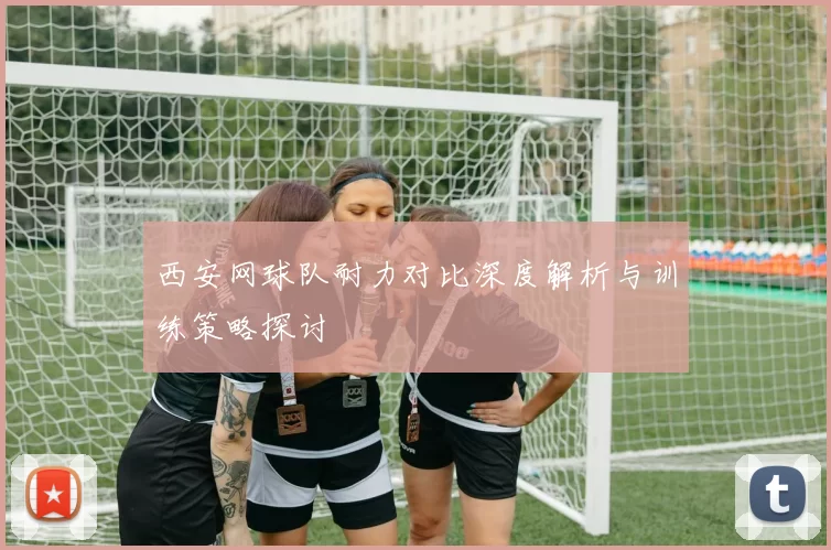 西安网球队耐力对比深度解析与训练策略探讨